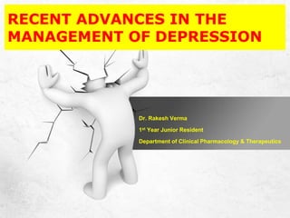 RECENT ADVANCES IN THE
MANAGEMENT OF DEPRESSION
Dr. Rakesh Verma
1st Year Junior Resident
Department of Clinical Pharmacology & Therapeutics
 