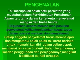 PENGENALAN
    Tali merupakan salah satu peralatan yang
   mustahak dalam Perkhidmatan Pertahanan
 Awam terutama dalam ker...