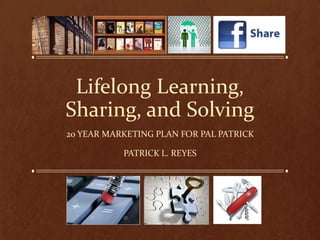 Lifelong Learning,
Sharing, and Solving
20 YEAR MARKETING PLAN FOR PAL PATRICK
PATRICK L. REYES

 