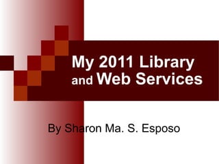 My 2011 Library  and  Web Services By Sharon Ma. S. Esposo 