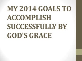 MY 2014 GOALS TO
ACCOMPLISH
SUCCESSFULLY BY
GOD'S GRACE

 