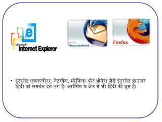 • इंटरनेट एक्सप्लोरर, नेटस्केप, मोजिला और ओपेरा जैसे इंटरनेट ब्राउजर
हिंदी को समर्थन देने लगे हैं। ब्लॉगिंग के क्षेत्र में भी हिंदी की धूम है।
 