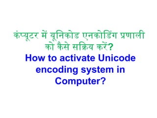 कंप्यूटर में यूनिकोड एनकोडिंग प्रणाली
को कैसे सक्रिय करें?
How to activate Unicode
encoding system in
Computer?
 