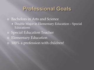 Professional GoalsBachelors in Arts and Science Double Major in Elementary Education – Special Educations Special Education TeacherElementary Education100% a profession with children!