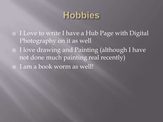 HobbiesI Love to write I have a Hub Page with Digital Photography on it as wellI love drawing and Painting (although I have not done much painting real recently)I am a book worm as well!