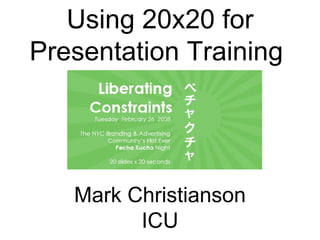Using 20x20 for Presentation Training  Mark Christianson ICU 