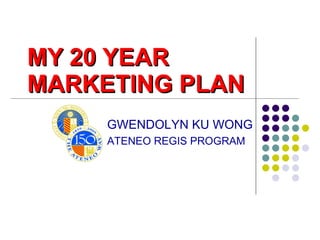 MY 20 YEAR  MARKETING PLAN GWENDOLYN KU WONG ATENEO REGIS PROGRAM 