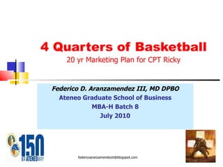 4 Quarters of Basketball 20 yr Marketing Plan for CPT Ricky Federico D. Aranzamendez III, MD DPBO Ateneo Graduate School of Business MBA-H Batch 8 July 2010 [email_address] 
