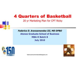 4 Quarters of Basketball 20 yr Marketing Plan for CPT Ricky Federico D. Aranzamendez III, MD DPBO Ateneo Graduate School of Business MBA-H Batch 8 July 2010 [email_address] 