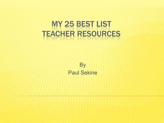 MY 25 BEST LIST
TEACHER RESOURCES


         By
     Paul Sekine
 