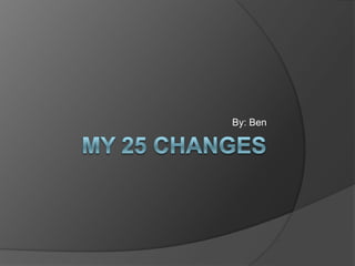 My 25 changes By: Ben 