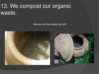 13. We compost our organic waste.Worms turn the waste into dirt!
