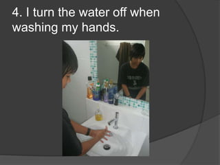 4. I turn the water off when washing my hands.