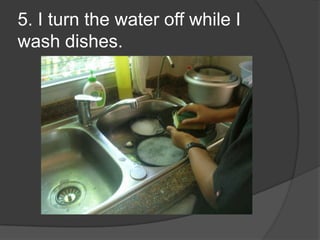5. I turn the water off while I wash dishes.