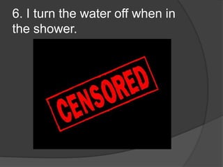 6. I turn the water off when in the shower.