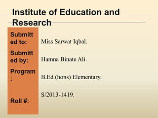 Institute of Education and
Research
Submitt
ed to:
Submitt
ed by:
Program
:
Roll #:
Miss Sarwat Iqbal.
Hamna Binate Ali.
B.Ed (hons) Elementary.
S/2013-1419.
 