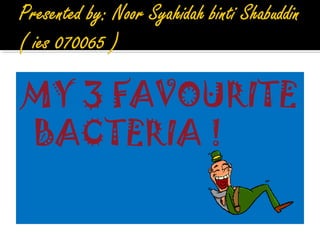 MY 3 FAVOURITE
BACTERIA !
 