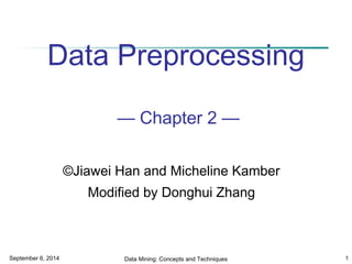 Data Preprocessing 
— Chapter 2 — 
©Jiawei Han and Micheline Kamber 
Modified by Donghui Zhang 
September 6, 2014 Data Mining: Concepts and Techniques 1 
 
