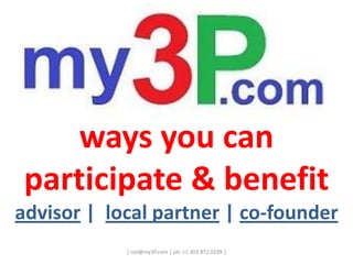 ways you can participate & benefit advisor |  local partner | co-founder | roii@my3P.com | ph: +1 303 872 0339 | 