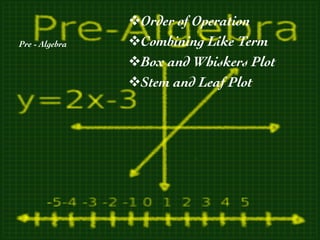 Pre - Algebra	

v Order of Operation	

v Combining Like Term	

v Box and Whiskers Plot 	

v Stem and Leaf Plot	

 