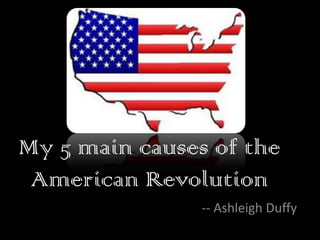 My 5 main causes of the American Revolution -- Ashleigh Duffy 