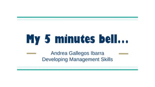 My 5 minutes bell…
Andrea Gallegos Ibarra
Developing Management Skills
 