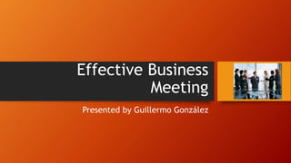 Effective Business
Meeting
Presented by Guillermo González
 