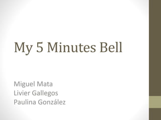 My 5 Minutes Bell
Miguel Mata
Livier Gallegos
Paulina González
 