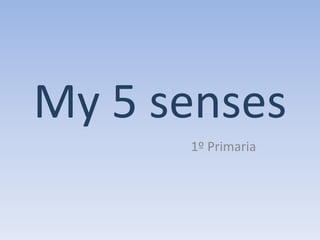 My 5 senses
      1º Primaria
 