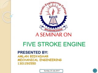 FIVE STROKE ENGINE
PRESENTED BY:
AMLAN BIDYADHAR
MECHANICAL ENGINEERING
1301292550
A SEMINAR ON
Sunday, 23 July 2017 1
 