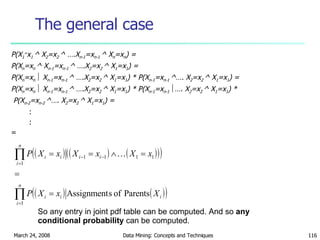 The general case P(X 1 = x 1  ^ X 2 =x 2  ^ ….X n-1 =x n-1  ^ X n =x n ) = P(X n =x n  ^ X n-1 =x n-1  ^ ….X 2 =x 2  ^ X 1 =x 1 ) = P(X n =x n    X n-1 =x n-1  ^ ….X 2 =x 2  ^ X 1 =x 1 ) * P(X n-1 =x n-1  ^…. X 2 =x 2  ^ X 1 =x 1 ) = P(X n =x n    X n-1 =x n-1  ^ ….X 2 =x 2  ^ X 1 =x 1 ) * P(X n-1 =x n-1   …. X 2 =x 2  ^ X 1 =x 1 ) * P(X n-2 =x n-2  ^…. X 2 =x 2  ^ X 1 =x 1 ) = : : = So any entry in joint pdf table can be computed. And so  any conditional probability  can be computed. 