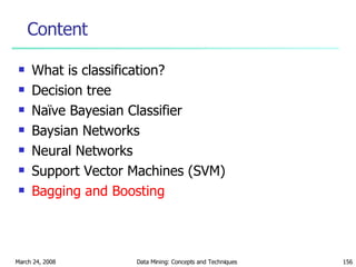Content What is classification? Decision tree Naïve Bayesian Classifier Baysian Networks Neural Networks Support Vector Machines (SVM) Bagging and Boosting 