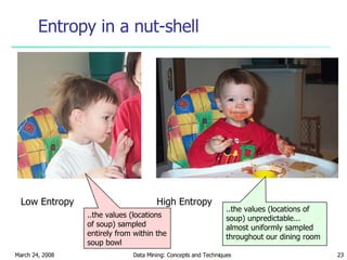 Entropy in a nut-shell Low Entropy High Entropy ..the values (locations of soup) unpredictable... almost uniformly sampled throughout our dining room ..the values (locations of soup) sampled entirely from within the soup bowl 