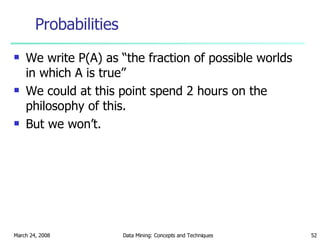 Probabilities We write P(A) as “the fraction of possible worlds in which A is true” We could at this point spend 2 hours on the philosophy of this. But we won’t. 