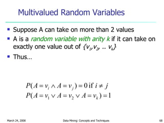 Multivalued Random Variables Suppose A can take on more than 2 values A is a  random variable with arity k  if it can take on exactly one value out of  {v 1 ,v 2 , .. v k } Thus… 
