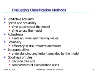 Evaluating Classification Methods Predictive accuracy Speed and scalability time to construct the model time to use the model Robustness handling noise and missing values Scalability efficiency in disk-resident databases  Interpretability:  understanding and insight provided by the model Goodness of rules decision tree size compactness of classification rules 