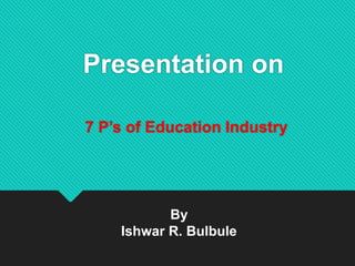Presentation on
7 P’s of Education Industry
By
Ishwar R. Bulbule
 