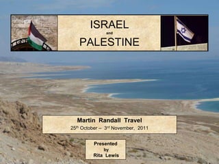 ISRAEL
               and


   PALESTINE




  Martin Randall Travel
25th October – 3rd November, 2011


         Presented
              by
         Rita Lewis
 