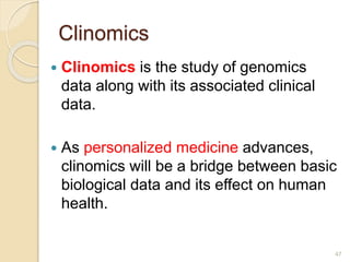 Clinomics
 Clinomics is the study of genomics
data along with its associated clinical
data.
 As personalized medicine advances,
clinomics will be a bridge between basic
biological data and its effect on human
health.
47
 