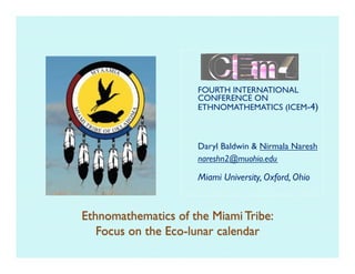 FOURTH INTERNATIONAL
CONFERENCE ON
ETHNOMATHEMATICS (ICEM-4)



Daryl Baldwin & Nirmala Naresh
nareshn2@muohio.edu

Miami University, Oxford, Ohio
 