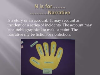 Is a story or an account. It may recount an
incident or a series of incidents. The account may
be autobiographical to make a point. The
narrative my be fiction or nonfiction.
 