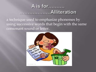 a technique used to emphasize phonemes by
using successive words that begin with the same
consonant sound or letter.
 