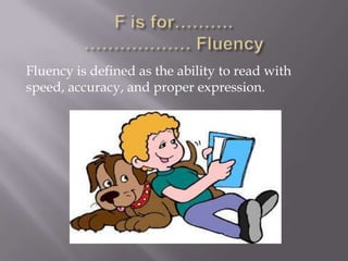 Fluency is defined as the ability to read with
speed, accuracy, and proper expression.
 