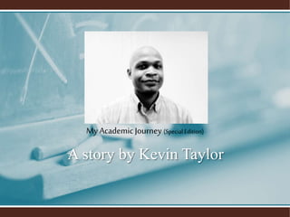 My Academic Journey (Special Edition) 
A story by Kevin Taylor 
 