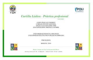 Cartilla Lúdica - Práctica profesional
Centro MY A
Dirección: Carrera 67 N° 180 – 15. Bogota D.C. - Telefax: 6711070 – 6711237 – 6784878
Madres Y Amigos del Niño Con Discapacidad Mental
LEIDY PAOLA GUTIERREZ
CARLOS STEVEN SANTANA
ANGELA JULIANA HINCAPIÉ
ANA GERALDINE JIMENEZ LATORRE
UNIVERSIDAD MANUELA BELTRAN
UNIVERSIDAD POLITECNICO GRANCOLOMBIANO
PSICOLOGÍA
BOGOTA. 2019
 