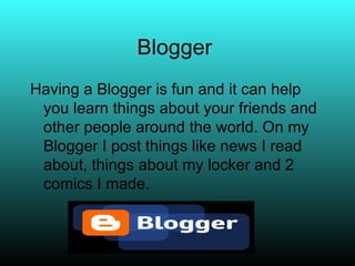 Blogger  Having a Blogger is fun and it can help you learn things about your friends and other people around the world. On my Blogger I post things like news I read about, things about my locker and 2 comics I made. 
