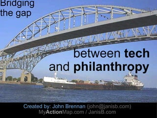 Bridging the gap                       between  tech                and  philanthropy Created by: John Brennan (john@janisb.com) My Action Map.org  / JanisB.com 