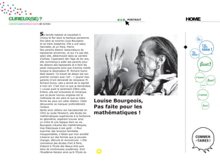 CURIEUX(SE) ?                                                                        portrait   HOME
CURIOSITÉ=IDÉES=PROJET=DATE=MY ACTION !




                            sa famille habitait et travaillait à
                            Choisy-le-Roi dans la banlieue parisienne.
                            Son père se nomme Louis Bourgeois
                            et sa mère Joséphine. Elle a une sœur,
                            Henriette, et un frère, Pierre.
                            Ses parents étaient restaurateurs de
                            tapisseries anciennes, ce qui n’a pas été,
                            selon elle, déterminant dans sa carrière
                            d’artiste. Cependant dès l’âge de dix ans,
                            elle commença à aider ses parents pour
                            les dessins des tapisseries et à faire les
                            pieds manquants ainsi que d’autres motifs
                            lorsque le dessinateur M. Richard Guino
                            était absent. Ce travail de dessin est son
                            premier contact avec l’art : « Quand mes
                            parents m’ont demandé de remplacer M.
                            Richard Guino, cela a donné de la dignité
                            à mon art. C’est tout ce que je demandais.
                            » Louise avait le sentiment d’être utile.
                            Enfant, elle est turbulente et remarque
                            que sa jeune nounou anglaise est la
                            maîtresse de son père et que sa mère
                            ferme les yeux sur cette relation. Cette     louise bourgeois,
                            découverte va marquer profondément
                            l’enfant.                                    pas faite pour les
                            Après avoir obtenu son baccalauréat en
                            1932 au lycée Fénelon3, elle étudie les      mathématiques !
                            mathématiques supérieures à la Sorbonne
                            en géométrie, espérant trouver ainsi
                            un ordre et une logique dans sa vie.
                            Bourgeois s’écarta des mathématiques,
                            trop théoriques à son goût : « Pour
                            exprimer des tensions familiales
                            insupportables, il fallait que mon anxiété
                            s’exerce sur des formes que je pouvais
                            changer, détruire et reconstruire. » Elle
                            commence des études d’art à Paris,
                            d’abord à l’École des Beaux-Arts puis
                            dans de nombreuses académies, dont
                            l’Académie Ranson ainsi qu’à l’École du
 