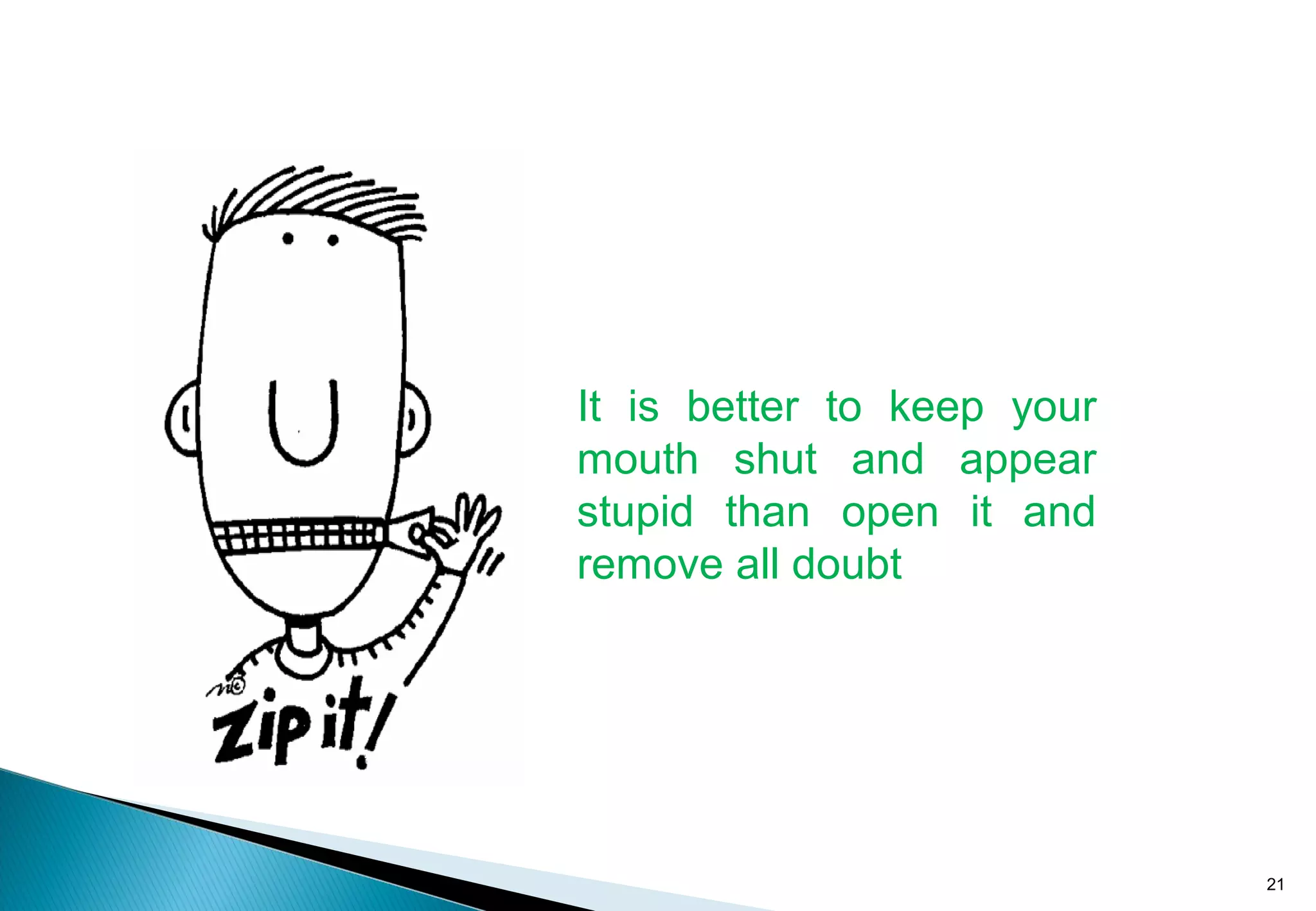 It is better to keep your
mouth shut and appear
stupid than open it and
remove all doubt
21
 