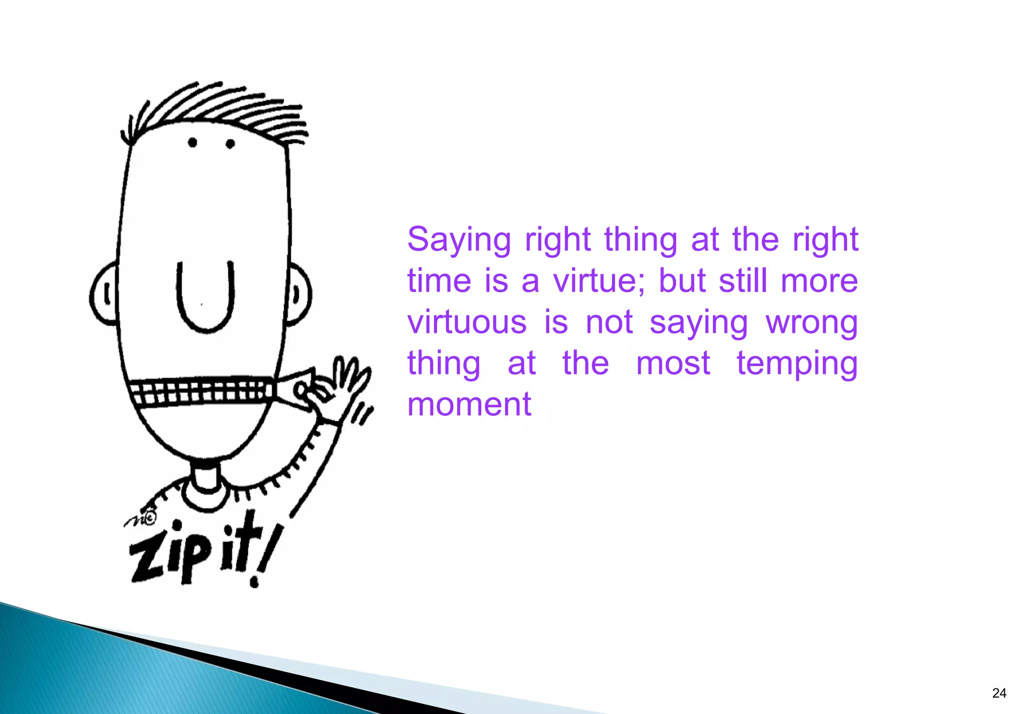 Saying right thing at the right
time is a virtue; but still more
virtuous is not saying wrong
thing at the most temping
moment
24
 